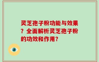 灵芝孢子粉功能与效果？全面解析灵芝孢子粉的功效和作用？