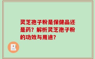 灵芝孢子粉是保健品还是药？解析灵芝孢子粉的功效与用途？