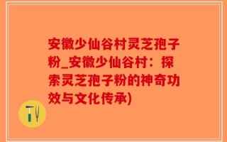 安徽少仙谷村灵芝孢子粉_安徽少仙谷村：探索灵芝孢子粉的神奇功效与文化传承)