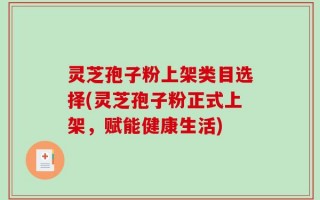 灵芝孢子粉上架类目选择(灵芝孢子粉正式上架，赋能健康生活)
