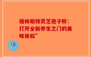 格林斯特灵芝孢子粉：打开全新养生之门的美味体验”