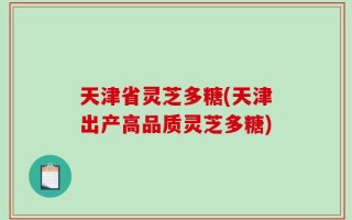 天津省灵芝多糖(天津出产高品质灵芝多糖)