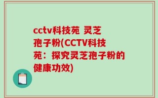 cctv科技苑 灵芝孢子粉(CCTV科技苑：探究灵芝孢子粉的健康功效)