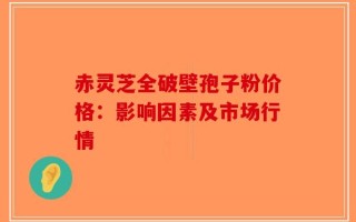 赤灵芝全破壁孢子粉价格：影响因素及市场行情