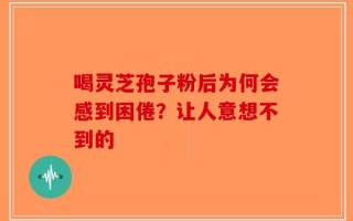 喝灵芝孢子粉后为何会感到困倦？让人意想不到的