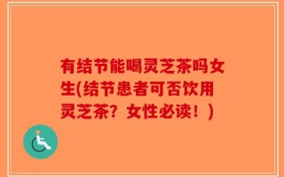 有结节能喝灵芝茶吗女生(结节患者可否饮用灵芝茶？女性必读！)