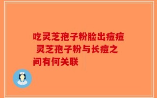 吃灵芝孢子粉脸出痘痘 灵芝孢子粉与长痘之间有何关联