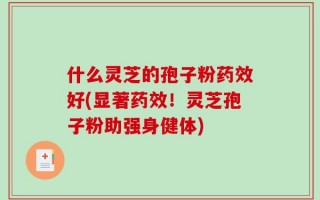 什么灵芝的孢子粉药效好(显著药效！灵芝孢子粉助强身健体)