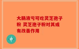 大肠液亏可吃灵芝孢子粉 灵芝孢子粉对其或有改善作用