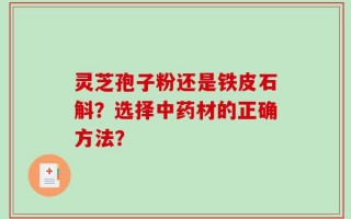 灵芝孢子粉还是铁皮石斛？选择中药材的正确方法？