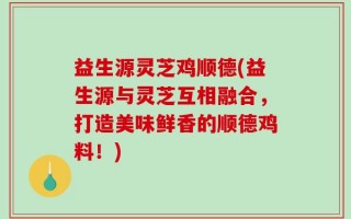 益生源灵芝鸡顺德(益生源与灵芝互相融合，打造美味鲜香的顺德鸡料！)