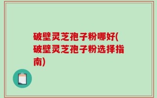 破壁灵芝孢子粉哪好(破壁灵芝孢子粉选择指南)