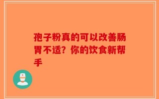 孢子粉真的可以改善肠胃不适？你的饮食新帮手