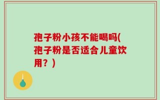 孢子粉小孩不能喝吗(孢子粉是否适合儿童饮用？)