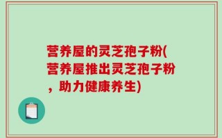 营养屋的灵芝孢子粉(营养屋推出灵芝孢子粉，助力健康养生)