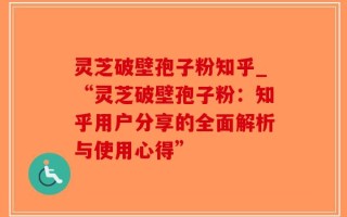 灵芝破壁孢子粉知乎_“灵芝破壁孢子粉：知乎用户分享的全面解析与使用心得”