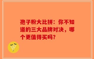 孢子粉大比拼：你不知道的三大品牌对决，哪个更值得买吗？