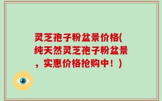 灵芝孢子粉盆景价格(纯天然灵芝孢子粉盆景，实惠价格抢购中！)