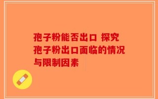 孢子粉能否出口 探究孢子粉出口面临的情况与限制因素