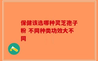 保健该选哪种灵芝孢子粉 不同种类功效大不同
