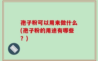 孢子粉可以用来做什么(孢子粉的用途有哪些？)