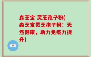 森芝宝 灵芝孢子粉(森芝宝灵芝孢子粉：天然健康，助力免疫力提升)