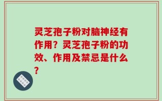 灵芝孢子粉对脑神经有作用？灵芝孢子粉的功效、作用及禁忌是什么？