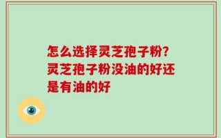 怎么选择灵芝孢子粉？灵芝孢子粉没油的好还是有油的好