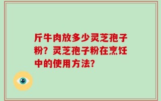 斤牛肉放多少灵芝孢子粉？灵芝孢子粉在烹饪中的使用方法？