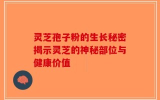 灵芝孢子粉的生长秘密揭示灵芝的神秘部位与健康价值