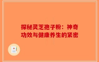 探秘灵芝孢子粉：神奇功效与健康养生的紧密