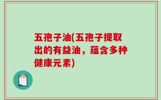 五孢子油(五孢子提取出的有益油，蕴含多种健康元素)