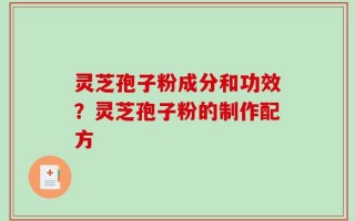 灵芝孢子粉成分和功效？灵芝孢子粉的制作配方