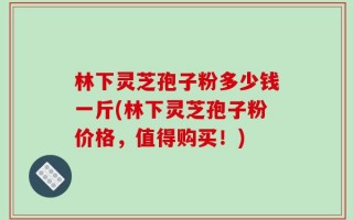 林下灵芝孢子粉多少钱一斤(林下灵芝孢子粉价格，值得购买！)