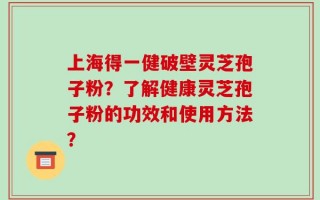 上海得一健破壁灵芝孢子粉？了解健康灵芝孢子粉的功效和使用方法？