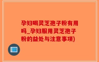 孕妇喝灵芝孢子粉有用吗_孕妇服用灵芝孢子粉的益处与注意事项)