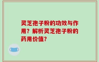 灵芝孢子粉的功效与作用？解析灵芝孢子粉的药用价值？