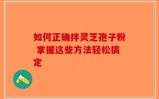 如何正确拌灵芝孢子粉 掌握这些方法轻松搞定