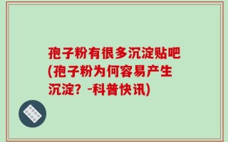 孢子粉有很多沉淀贴吧(孢子粉为何容易产生沉淀？-科普快讯)