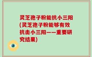 灵芝孢子粉能抗小三阳(灵芝孢子粉能够有效抗击小三阳——重要研究结果)