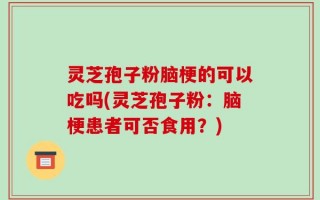 灵芝孢子粉脑梗的可以吃吗(灵芝孢子粉：脑梗患者可否食用？)