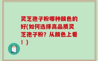 灵芝孢子粉哪种颜色的好(如何选择高品质灵芝孢子粉？从颜色上看！)