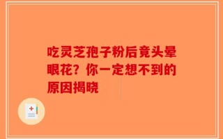 吃灵芝孢子粉后竟头晕眼花？你一定想不到的原因揭晓