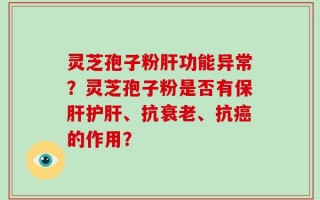 灵芝孢子粉肝功能异常？灵芝孢子粉是否有保肝护肝、抗衰老、抗癌的作用？