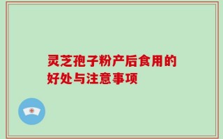 灵芝孢子粉产后食用的好处与注意事项