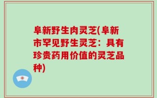 阜新野生肉灵芝(阜新市罕见野生灵芝：具有珍贵药用价值的灵芝品种)