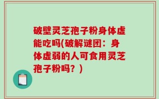 破壁灵芝孢子粉身体虚能吃吗(破解谜团：身体虚弱的人可食用灵芝孢子粉吗？)
