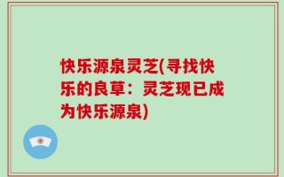 快乐源泉灵芝(寻找快乐的良草：灵芝现已成为快乐源泉)