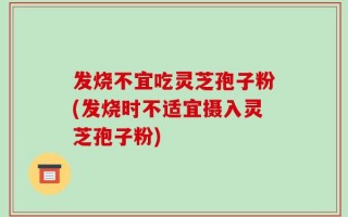 发烧不宜吃灵芝孢子粉(发烧时不适宜摄入灵芝孢子粉)
