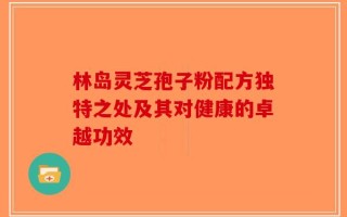 林岛灵芝孢子粉配方独特之处及其对健康的卓越功效